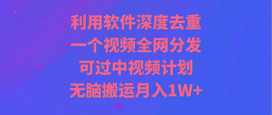 利用软件深度去重，一个视频全网分发，可过中视频计划，无脑搬运月入1W+-泱泱学习社