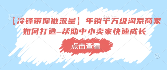 【冷锋带你做流量】年销千万级淘系商家如何打造–帮助中小卖家快速成长-泱泱学习社
