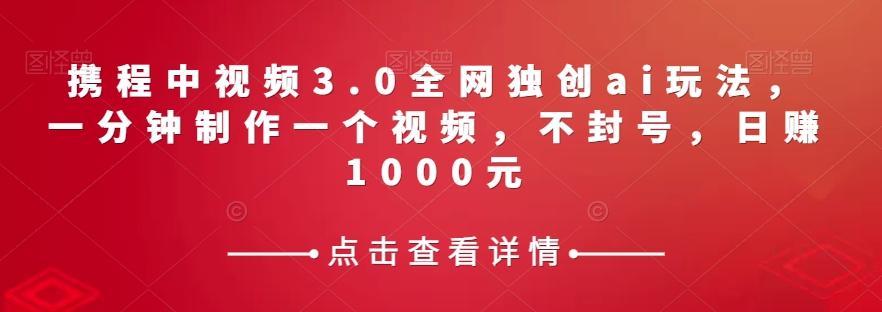 携程中视频3.0全网独创ai玩法，一分钟制作一个视频，不封号，日赚1000元【揭秘】-泱泱学习社