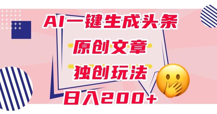 利用AI一键生成头条原创文章，0粉丝即可变现，稳定日入200+【揭秘】-泱泱学习社