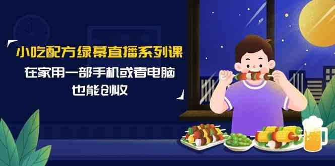小吃配方绿幕直播系列课，在家用一部手机或者电脑也能创收(14节课)-泱泱学习社