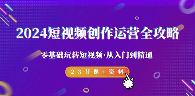 2024短视频-创作运营全攻略，零基础玩转短视频·从入门到精通-23节课+资料-泱泱学习社