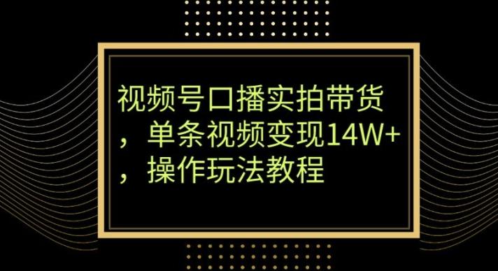 视频号口播实拍带货，单条视频变现14W+，操作玩法教程-泱泱学习社