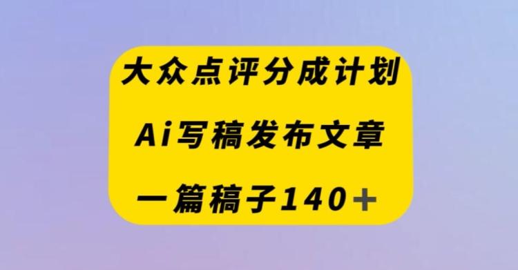 大众点评创作者分成计划，AI写稿发布文章，一篇文章收益140＋-泱泱学习社
