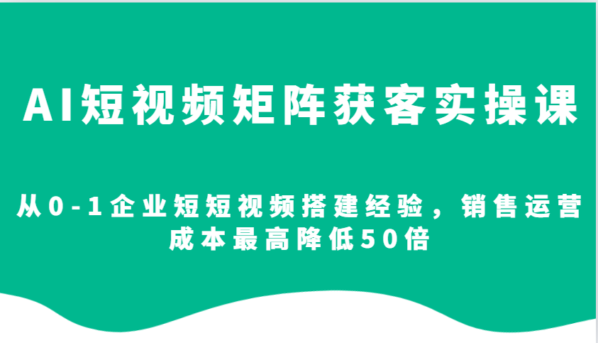 AI短视频矩阵获客实操课，从0-1企业短短视频搭建经验，销售运营成本最高降低50倍-泱泱学习社