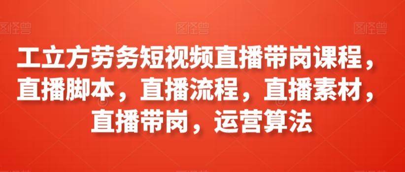 工立方劳务短视频直播带岗课程，直播脚本，直播流程，直播素材，直播带岗，运营算法-泱泱学习社