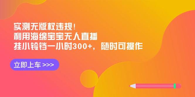 实测无版权违规！利用海绵宝宝无人直播，挂小铃铛一小时300+，随时可操作-泱泱学习社