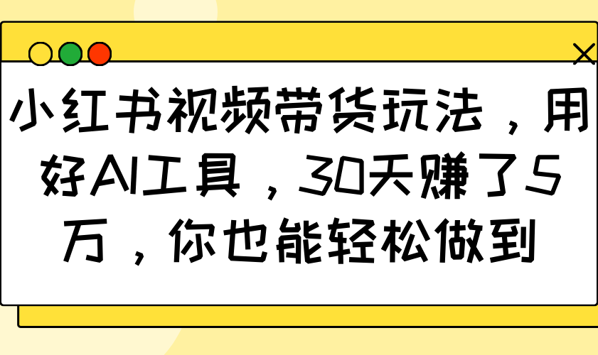 小红书视频带货玩法，用好AI工具，30天赚了5万，你也能轻松做到-泱泱学习社