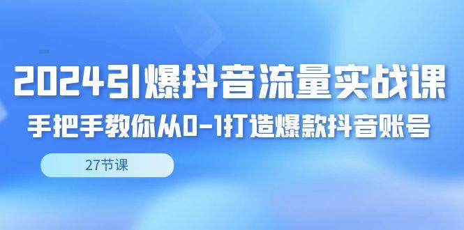 2024引爆·抖音流量实战课，手把手教你从0-1打造爆款抖音账号(27节)-泱泱学习社