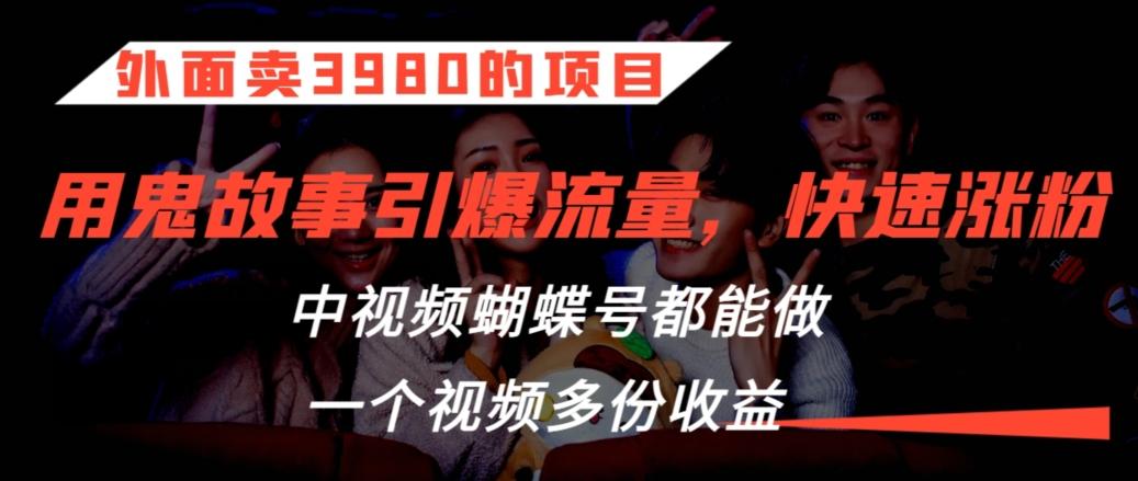 外面卖3980的项目，鬼故事引爆流量打法，中视频、蝴蝶号都能做，一个视频多份收益【揭秘】-泱泱学习社