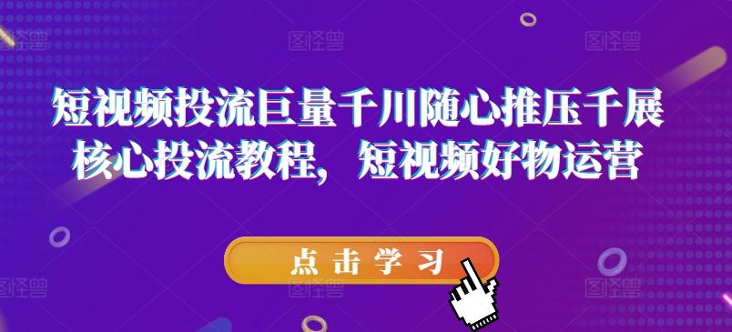 短视频投流巨量千川随心推压千展核心投流教程，短视频好物运营-泱泱学习社