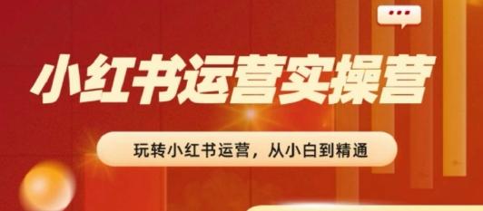 2024小红书运营实操营，​从入门到精通，完成从0~1~100-泱泱学习社