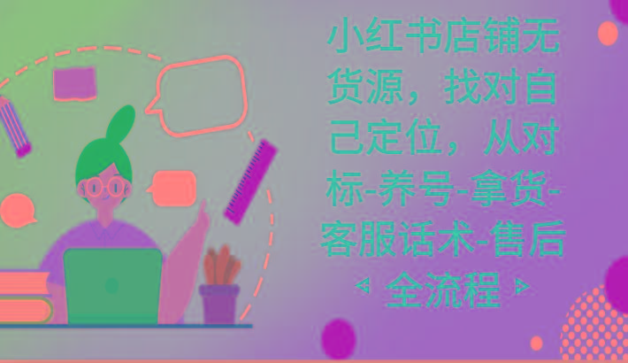 小红书店铺无货源课程，找对自己定位，从对标-养号-拿货-客服话术-售后全流程-泱泱学习社
