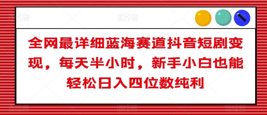 全网最详细蓝海赛道抖音短剧变现，每天半小时，新手小白也能轻松日入四位数纯利【揭秘】-泱泱学习社