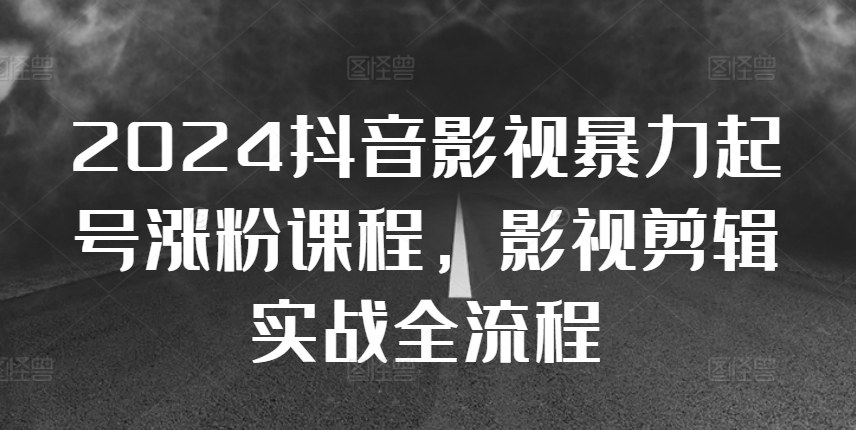 2024抖音影视暴力起号涨粉课程，影视剪辑搬运实战全流程-泱泱学习社