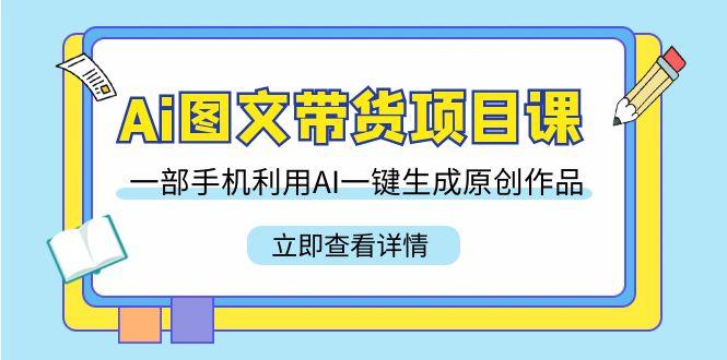 Ai图文带货项目课，一部手机利用AI一键生成原创作品(22节课)-泱泱学习社