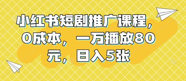 小红书短剧推广课程，0成本，一万播放80元，日入5张-泱泱学习社