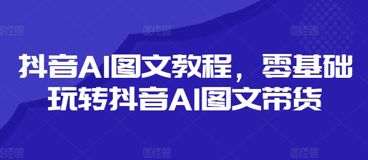 抖音AI图文教程，零基础玩转抖音AI图文带货-泱泱学习社