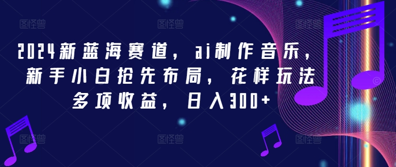 2024新蓝海赛道，ai制作音乐，新手小白抢先布局，花样玩法多项收益，日入300+【揭秘】-泱泱学习社