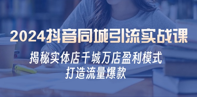 2024抖音同城引流实战课：揭秘实体店千城万店盈利模式，打造流量爆款-泱泱学习社