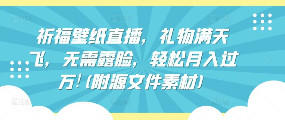 祈福壁纸直播，礼物满天飞，无需露脸，轻松月入过万!(附源文件素材)【揭秘】-泱泱学习社
