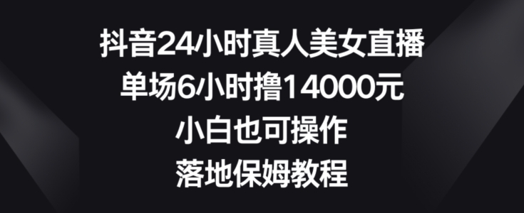 抖音24小时真人美女直播，单场6小时撸14000元，小白也可操作，落地保姆教程【揭秘】-泱泱学习社