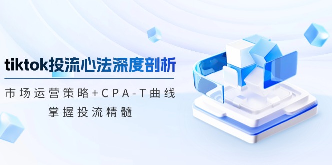 tiktok投流心法深度剖析：市场运营策略+CPA-T曲线，掌握投流精髓-泱泱学习社