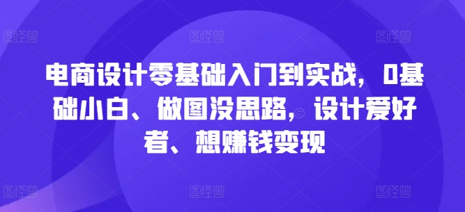 电商设计零基础入门到实战，0基础小白、做图没思路，设计爱好者、想赚钱变现-泱泱学习社