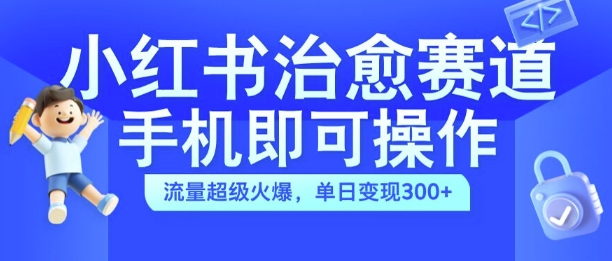 小红书治愈视频赛道，手机即可操作，流量超级火爆，单日变现300+【揭秘】-泱泱学习社