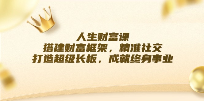 人生财富课：搭建财富框架，精准社交，打造超级长板，成就终身事业-泱泱学习社