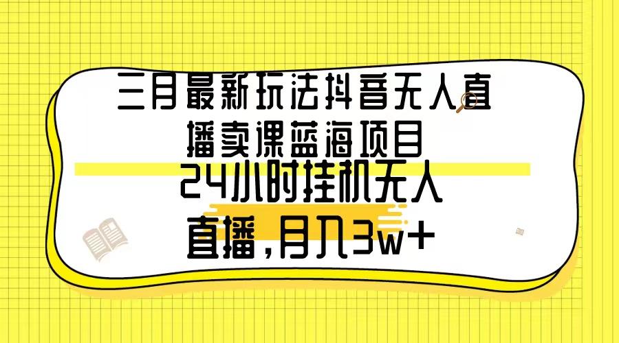 三月最新玩法抖音无人直播卖课蓝海项目，24小时无人直播，月入3w+-泱泱学习社
