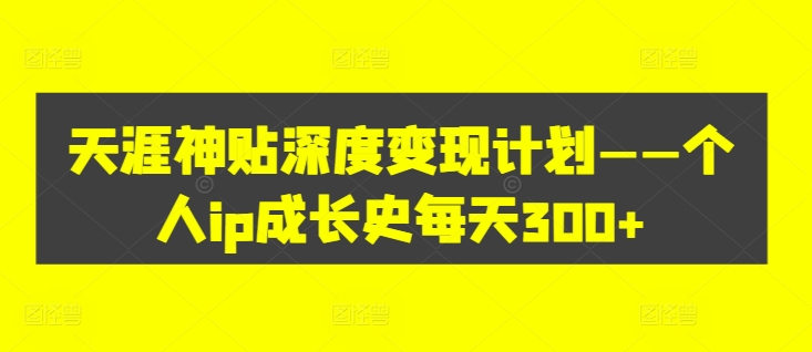 天涯神贴深度变现计划——个人ip成长史每天300+【揭秘】-泱泱学习社