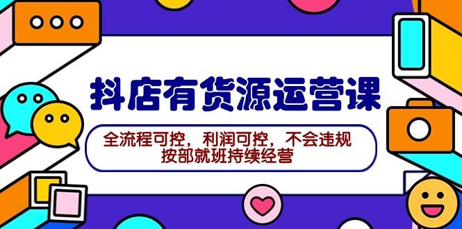 (9702期)2024抖店有货源运营课：全流程可控，利润可控，不会违规，按部就班持续经营-泱泱学习社