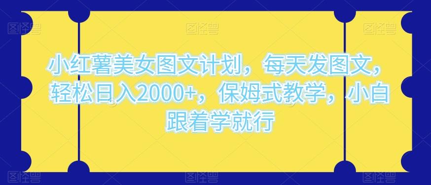 小红薯美女图文计划，每天发图文，轻松日入2000+，保姆式教学，小白跟着学就行-泱泱学习社