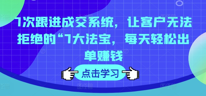 7次跟进成交系统，让客户无法拒绝的“7大法宝，每天轻松出单赚钱-泱泱学习社