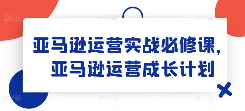 亚马逊运营实战必修课，亚马逊运营成长计划-泱泱学习社
