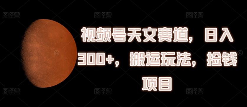 视频号天文赛道，日入300+，搬运玩法，捡钱项目【揭秘】-泱泱学习社