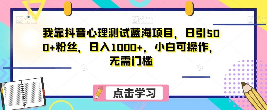 我靠抖音心理测试蓝海项目，日引500+粉丝，日入1000+，小白可操作，无需门槛（附3G素材）-泱泱学习社