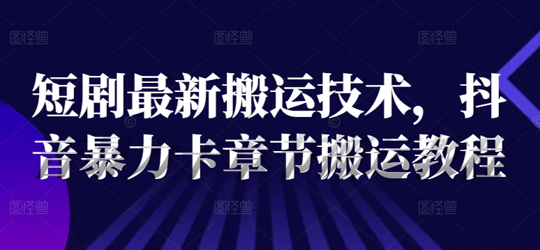短剧最新搬运技术，抖音暴力卡章节搬运教程-泱泱学习社