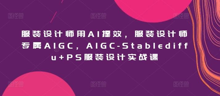 服装设计师用AI提效，服装设计师专属AIGC，AIGC-Stablediffu+PS服装设计实战课-泱泱学习社
