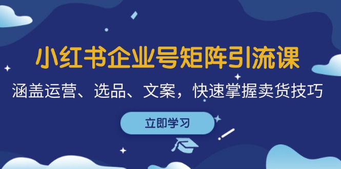 小红书企业号矩阵引流课，涵盖运营、选品、文案，快速掌握卖货技巧-泱泱学习社