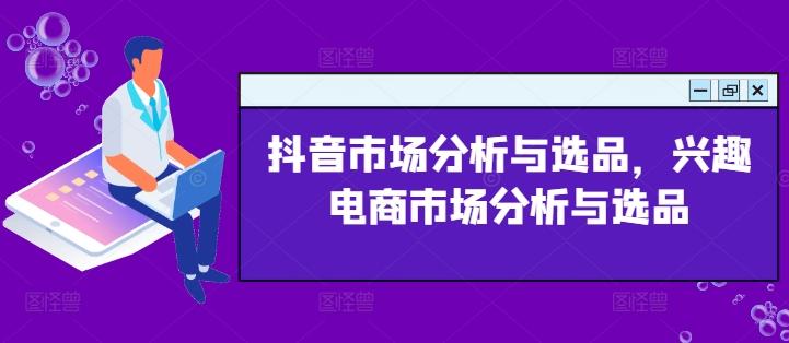 抖音市场分析与选品，兴趣电商市场分析与选品-泱泱学习社