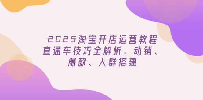 2025淘宝开店运营教程更新，直通车技巧全解析，动销、爆款、人群搭建-泱泱学习社