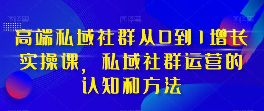 高端私域社群从0到1增长实操课，私域社群运营的认知和方法-泱泱学习社