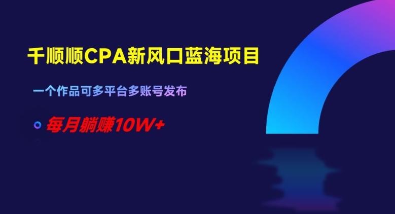 千顺顺CPA新风口蓝海项目，一个作品可多平台多账号发布，每月躺赚10W+【揭秘】-泱泱学习社