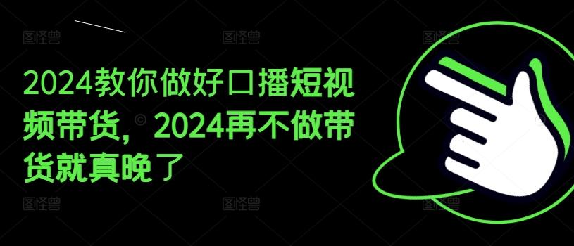 2024教你做好口播短视频带货，2024再不做带货就真晚了-泱泱学习社