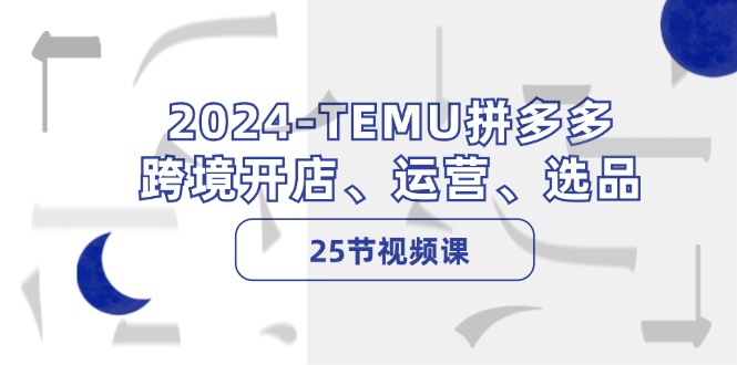 2024-TEMU拼多多·跨境开店、运营、选品(25节视频课-泱泱学习社