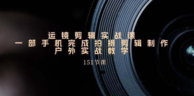 运镜剪辑实战课，一部手机完成拍摄剪辑制作，户外实战教学(151节课-泱泱学习社