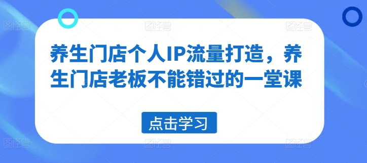 养生门店个人IP流量打造，养生门店老板不能错过的一堂课-泱泱学习社