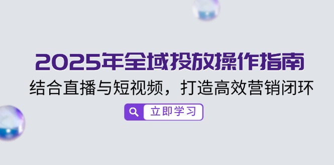 2025年全域投放操作指南，结合直播与短视频，打造高效营销闭环-泱泱学习社